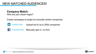 @wilcoxaj #Stukent #ExpertSession #LinkedInAds@wilcoxaj #Stukent #ExpertSession #LinkedInAds
NEW MATCHED AUDIENCES!
Company Match:
Who are your dream logos?
Create campaigns to target (or exclude) certain companies:
Upload list of up to 300k companies
Manually type in, no limit
LinkedIn Ads
Facebook Ads
 