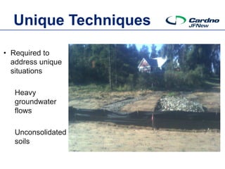 Unique Techniques

• Required to
  address unique
  situations

   Heavy
   groundwater
   flows

   Unconsolidated
   soils
 