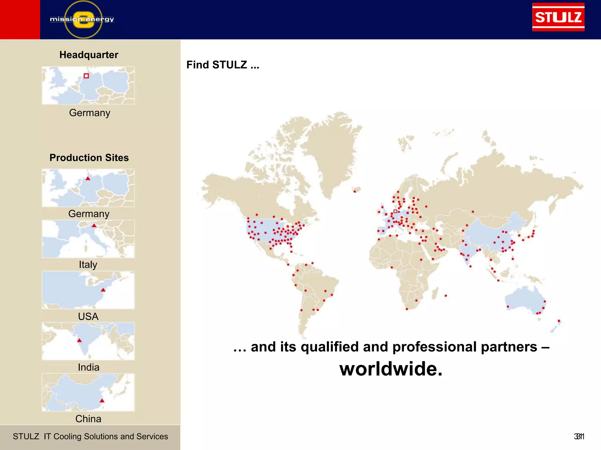 STULZ IT Cooling Solutions and Services 3131
Find STULZ ...
Italy
Germany
China
USA
Headquarter
… and its qualified and professional partners –
worldwide.
Production Sites
India
Germany
 