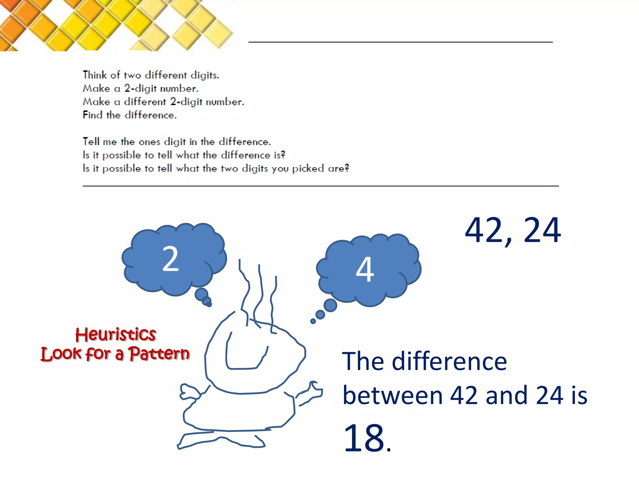 42, 24
              2       4
   Heuristics
Look for a Pattern
                     The difference
                     between 42 and 24 is
                     18.
 