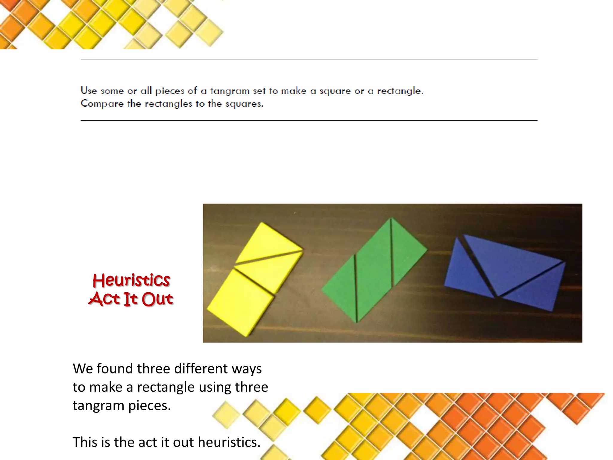 Heuristics
   Act It Out



We found three different ways
to make a rectangle using three
tangram pieces.

This is the act it out heuristics.
 