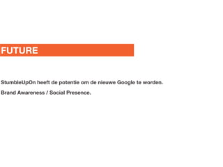 FUTURE


StumbleUpOn heeft de potentie om de nieuwe Google te worden.
Brand Awareness / Social Presence.
 