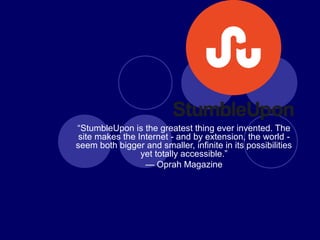“StumbleUpon is the greatest thing ever invented. The
 site makes the Internet ‐ and by extension, the world ‐
seem both bigger and smaller, infinite in its possibilities
                 yet totally accessible.”
                  — Oprah Magazine
 