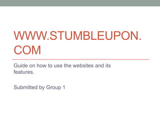 WWW.STUMBLEUPON.
COM
Guide on how to use the websites and its
features.
Submitted by Group 1
 