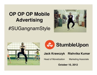 OP OP OP Mobile
  Advertising!
       !

#SUGangnamStyle!



             Jack Krawczyk ! Rishvika Kumar!
                      !                       !
             Head of Monetization!   Marketing Associate!

                          October 10, 2012	
  
 