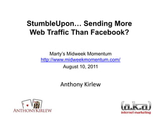 StumbleUpon… Sending More
 Web Traffic Than Facebook?

       Marty’s Midweek Momentum
   http://www.midweekmomentum.com/
             August 10, 2011


          Anthony Kirlew
 