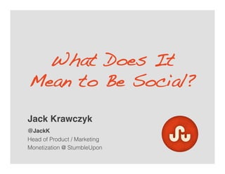 What Does It
Mean to Be Social?!

Jack Krawczyk!
@JackK!
Head of Monetization
StumbleUpon
 