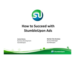 How	
  to	
  Succeed	
  with	
  
StumbleUpon	
  Ads	
  
Annie	
  Simms	
  	
  
Business	
  Development	
  
StumbleUpon	
  
Mariko	
  Fritz-­‐Krockow	
  
Account	
  Manager	
  
StumbleUpon	
  
 