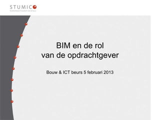 BIM en de rol
van de opdrachtgever

 Bouw & ICT beurs 5 februari 2013
 
