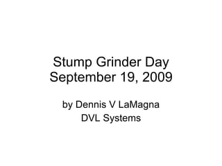 Stump Grinder Day September 19, 2009 by Dennis V LaMagna DVL Systems 