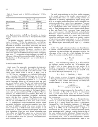 548 Stumpf et al.
Table 1. Spectral bands for IKONOS, with Landsat-7 ETM for
comparison.
Spectral region
Spectral bands (nm)
IKONOS Landsat-7
Blue
Green
Red
Near-infrared
445–515
510–595
630–700
760–850
450–520
530–610
630–690
780–900
same depth estimation methods can be applied to Landsat
imagery because of the similarity in the spectral bands (Ta-
ble 1).
The standard bathymetry algorithm has a theoretical der-
ivation (Lyzenga 1978) but also incorporates empirical tun-
ing as an inherent part of the depth estimation process. It is
preferable to minimize such tuning, particularly for remote
regions where benthic and water quality parameters can be
hard to measure or estimate. This paper examines an alter-
native bathymetry algorithm and addresses two basic prob-
lems in the application of bathymetry algorithms to mapping
coral reefs: (1) the stability of an algorithm with ﬁxed co-
efﬁcients within and between atolls and (2) the behavior of
the algorithms in describing relative and absolute depths at
various scales.
Materials and methods
Study area—The area under investigation in this paper
includes two coral reef atolls in the northwest Hawaiian Is-
lands. This island chain extends over 1,800 km of the north
Paciﬁc from Nihoa Island at 162ЊW to Kure Atoll at
178.5ЊW. The area encompasses two National Wildlife Ref-
uges, a Hawaiian State Wildlife Sanctuary, and the new U.S.
Northwestern Hawaiian Islands Coral Reef Ecosystem Re-
serve, which is proposed for designation as a U.S. National
Marine Sanctuary. There are 10 emergent atolls and reefs
and several shallow banks. The reef and bank areas include
Ͼ7,000 km2
of area less than 25 fathoms (45 m) in depth
(the absolute maximum depth detectable by passive remote
sensing and a boundary demarcation for some regulated ac-
tivities within the Reserve), making it the largest shallow-
water coral reef area under direct U.S. jurisdiction. The area
is remote, and the two atolls discussed here, Kure Atoll and
Pearl and Hermes Reef (henceforth called Pearl), are located
nearly 2,000 km from Honolulu. The shallow-water envi-
ronments of these two atolls are considerable in area, with
100 km2
at Kure and 500 km2
at Pearl. Kure Atoll was home
to a U.S. Coast Guard Loran station and has accurate sound-
ings within the lagoon, but few or no soundings in the fore-
reef area. In addition, outside of a narrow corridor to the
main island, many of the Kure reefs are not mapped in suf-
ﬁcient detail to assure conﬁdence in navigation. Even with
these limitations, Kure has more depth information than
Pearl, where one third of the lagoon has no bathymetric in-
formation at all, and the charts show only the general form
of the maze of mini-atolls and extensive lines of reticulated
reefs within the lagoon.
The atolls have substrates varying from sand to pavement
to live coral, with cover that includes various densities of
algae and smaller corals. The sand is usually coralline and
white with an extremely high albedo in higher energy areas.
With an increasing proportion of coral gravel and rubble, the
sediments tend to have a tan or brown appearance. Pavement
is typically gray to olive brown in appearance, varies from
low to high rugosity, and is often covered with varying den-
sities of algae. In areas where coral is found at high density
at Kure and Pearl, Porites compressa (ﬁnger coral) is the
most common species, with other dominant corals including
Montipora capitata (rice coral), Porites lobata (lobe coral),
Montipora ﬂabellata (blue rice coral), and Pocillopora
meandrina (cauliﬂower coral). Algal cover includes varieties
of red, brown, and green macroalgae, as well as ﬁlamentous
turf algae. The reef ﬂats are typically dominated by encrust-
ing coralline algae, with some green algae (e.g., Halimeda
sp.).
Model—The depth estimation method uses the reﬂectanc-
es for each satellite imagery band, calculated with the sensor
calibration ﬁles and corrected for atmospheric effects. The
reﬂectance of the water, Rw, which includes the bottom
where the water is optically shallow, is deﬁned as
␲L (␭)w
R ϭ (1)w
E (␭)d
where Lw is the water-leaving radiance, Ed is the downwell-
ing irradiance entering the water, and ␭ is the spectral band.
Lw and Rw refer to values above the water surface. Rw is
found by correcting the total reﬂectance RT for the aerosol
and surface reﬂectance, as estimated by the near-IR band,
and for the Rayleigh reﬂectance Rr (Eq. 2).
Rw ϭ RT(␭i) Ϫ Y(␭i)RT(␭IR) Ϫ Rr(␭i) (2)
Y is the constant to correct for spectral variation (equivalent
to the Angstrom exponent in Gordon et al. [1983]), subscript
i denotes a visible channel, and subscript IR denotes the
near-IR channel. RT is found from Eq. 3.
␲L (␭ )/E (␭ )T i 0 i
R (␭ ) ϭ (3)T i 2
(1/r )T (␭ )T (␭ )cos ␪0 i 1 i 0
LT is the (total) radiance measured at the satellite, E0 is the
solar constant, r is the earth–sun distance in astronomical
units, ␪0 is the solar zenith angle, and T0 and T1 are the
transmission coefﬁcients for sun-to-earth and earth-to-satel-
lite, respectively.
The atmospheric correction is based on the algorithm de-
veloped by Gordon et al. (1983) for the Coastal Zone Color
Scanner (CZCS) and by Stumpf and Pennock (1989) for the
Advanced Very High Resolution Radiometer (AVHRR) and
is similar to that recommended for Landsat (Chavez 1996;
Zhang et al. 1999). The Y coefﬁcient in Eq. 2 depends on
aerosol type. For IKONOS, the correction presumes a mar-
itime atmosphere with a spectral variation similar to that of
the water surface specular reﬂectance. This proves to be a
reasonable assumption here; however, separation of the aero-
sol correction (with a scale of hundreds of meters) from the
specular surface reﬂectance correction (with a scale of tens
 
