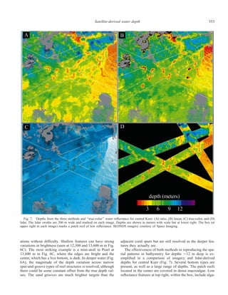553Satellite-derived water depth
Fig. 7. Depths from the three methods and ‘‘true-color’’ water reﬂectance for central Kure: (A) ratio, (B) linear, (C) true-color, and (D)
lidar. The lidar swaths are 200 m wide and marked on each image. Depths are shown in meters with scale bar at lower right. The box (at
upper right in each image) marks a patch reef of low reﬂectance. IKONOS imagery courtesy of Space Imaging.
ations without difﬁculty. Shallow features can have strong
variations in brightness (seen at 12,300 and 13,600 m in Fig.
6C). The most striking example is a mini-atoll in Pearl at
13,600 m in Fig. 6C, where the edges are bright and the
center, which has a live bottom, is dark. In deeper water (Fig.
6A), the magnitude of the depth variation across narrow
spur-and-groove types of reef structures is resolved, although
there could be some constant offset from the true depth val-
ues. The sand grooves are much brighter targets than the
adjacent coral spurs but are still resolved as the deeper fea-
tures they actually are.
The effectiveness of both methods in reproducing the spa-
tial patterns in bathymetry for depths Ͻ12 m deep is ex-
empliﬁed in a comparison of imagery and lidar-derived
depths for central Kure (Fig. 7). Several bottom types are
present, as well as a large range of depths. The patch reefs
located in the center are covered in dense macroalgae. Low
reﬂectance features at top right, within the box, include alga-
 