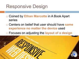 Responsive Design
   Coined by Ethan Marcotte in A Book Apart
    series
   Centers on belief that user should have same
    experience no matter the device used
   Focuses on adjusting the layout of a design
    to fit the resolution of the device/media
 