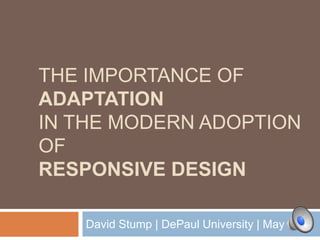 THE IMPORTANCE OF
ADAPTATION
IN THE MODERN ADOPTION
OF
RESPONSIVE DESIGN

   David Stump | DePaul University | May 2012
 