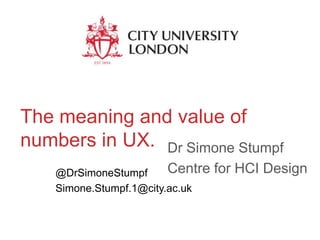 The meaning and value of
numbers in UX. Dr Simone Stumpf
Centre
@DrSimoneStumpf
Simone.Stumpf.1@city.ac.uk

for HCI Design

 