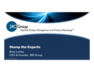 Optimal Product Management and Product MarketingTM




       Stump the Experts
       Brian Lawley
       CEO & Founder, 280 Group
© 2012 280 Group LLC.
 