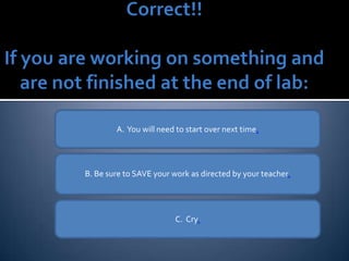 A.  You will need to start over next time . B. Be sure to SAVE your work as directed by your teacher . C.  Cry . 