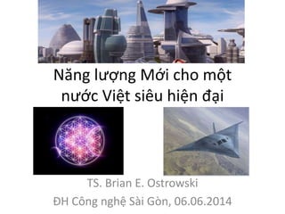 Năng lượng Mới cho một 
nước Việt siêu hiện đại 
TS. Brian E. Ostrowski 
ĐH Công nghệ Sài Gòn, 06.06.2014 
 