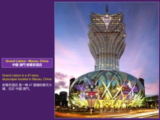 Grand Lisboa - Macau, China
Ї T ϾƵ
Grand Lisbon is a 47-story
skyscraper located in Macau, China.
ϾƵ һ 47 ӘǵĦ
ǣλ Ї T
 