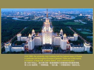 Until 1988, the university main building held the highest tower in Russia
in particular and throughout Europe in general; There are 5,000 rooms,
a museum, a large hall, a police station, and a swimming pool.
 1988 ֹԓWһֱǶ_˹W޵ǡ
 5,000 gһg^һdһֺһӾء
 