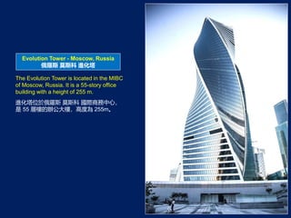 Evolution Tower - Moscow, Russia
_˹ Ī˹ M
The Evolution Tower is located in the MIBC
of Moscow, Russia. It is a 55-story office
building with a height of 255 m.
Mλ춶_˹ Ī˹ H̄ģ
 55 Әǵkǣ߶Ȟ 255m
 