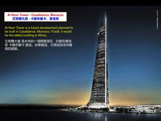 Al Noor Tower - Casablanca, Morocco
ŬB - _mĦ
Al Noor Tower is a future development planned to
be built in Casablanca, Morocco. If built, it would
be the tallest building in Africa.
ŬB δһ_lĿӋĦ
 _m 졣ɣɞ
ߵĽB
 