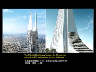 The 540m tall building symbolizes the 54 countries
currently in African Continent and has 114 floors.
ߘǽB߶Ȟ 540 ף޴ϬFе 54
ң 114 ӡ
 
