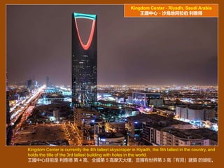 Kingdom Center - Riyadh, Saudi Arabia
ģɳذ ŵ
Kingdom Center is currently the 4th tallest skyscraper in Riyadh, the 5th tallest in the country, and
holds the title of the 3rd tallest building with holes in the world.
Ŀǰ ŵ  4 ߡȫ 5 ĦǣK 3 ߡжB ^㕡
 