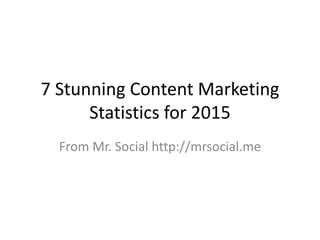 7 Stunning Content Marketing
Statistics for 2015
From Mr. Social http://mrsocial.me
 