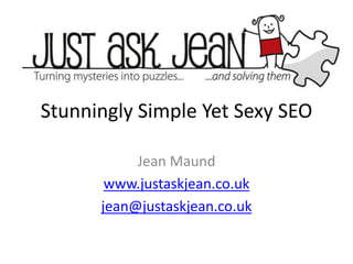 Stunningly Simple Yet Sexy SEO
Jean Maund
www.justaskjean.co.uk
jean@justaskjean.co.uk
 