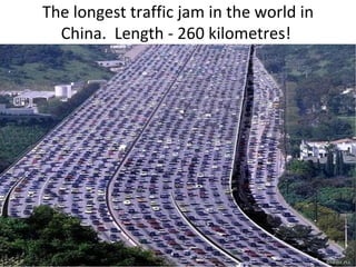 The longest traffic jam in the world in
  China. Length - 260 kilometres!
 