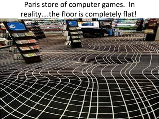 Paris store of computer games. In
reality….the floor is completely flat!
 