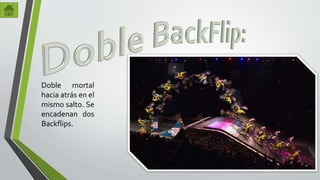 Doble mortal 
hacia atrás en el 
mismo salto. Se 
encadenan dos 
Backflips. 
 