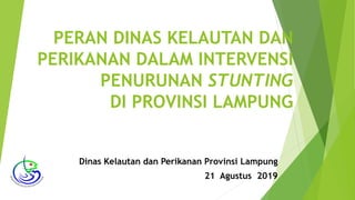 PERAN DINAS KELAUTAN DAN
PERIKANAN DALAM INTERVENSI
PENURUNAN STUNTING
DI PROVINSI LAMPUNG
Dinas Kelautan dan Perikanan Provinsi Lampung
21 Agustus 2019
 