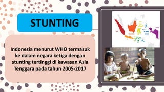 STUNTING
Indonesia menurut WHO termasuk
ke dalam negara ketiga dengan
stunting tertinggi di kawasan Asia
Tenggara pada tahun 2005-2017
 