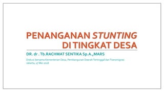 PENANGANAN STUNTING
DITINGKAT DESA
DR. dr .Tb.RACHMAT SENTIKA Sp.A.,MARS
Diskusi bersama Kementerian Desa, Pembangunan Daerah Tertinggal danTransmigrasi
Jakarta, 17 Mei 2018
 