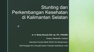 z
Stunting dan
Perkembangan Kesehatan
di Kalimantan Selatan
dr. H. Meldy Muzada Elfa, Sp. PD., FINASIM
Direktur Medlawfin Institute
Sekretaris Komite Medik RSUD Ulin Banjarmasin
Staf Pengajar Ilmu Penyakit Dalam Fakultas Kedokteran ULM
 