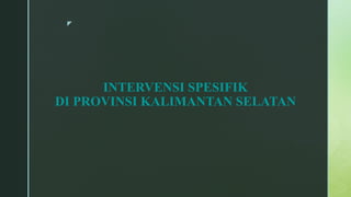 z
INTERVENSI SPESIFIK
DI PROVINSI KALIMANTAN SELATAN
 