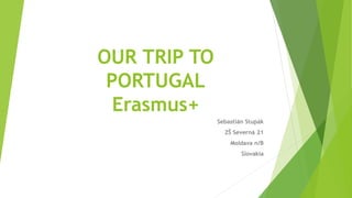 OUR TRIP TO
PORTUGAL
Erasmus+
Sebastián Stupák
ZŠ Severná 21
Moldava n/B
Slovakia
 