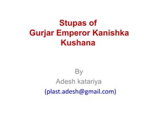 Stupas of
Gurjar Emperor Kanishka
Kushana
By
Adesh katariya
(plast.adesh@gmail.com)
 