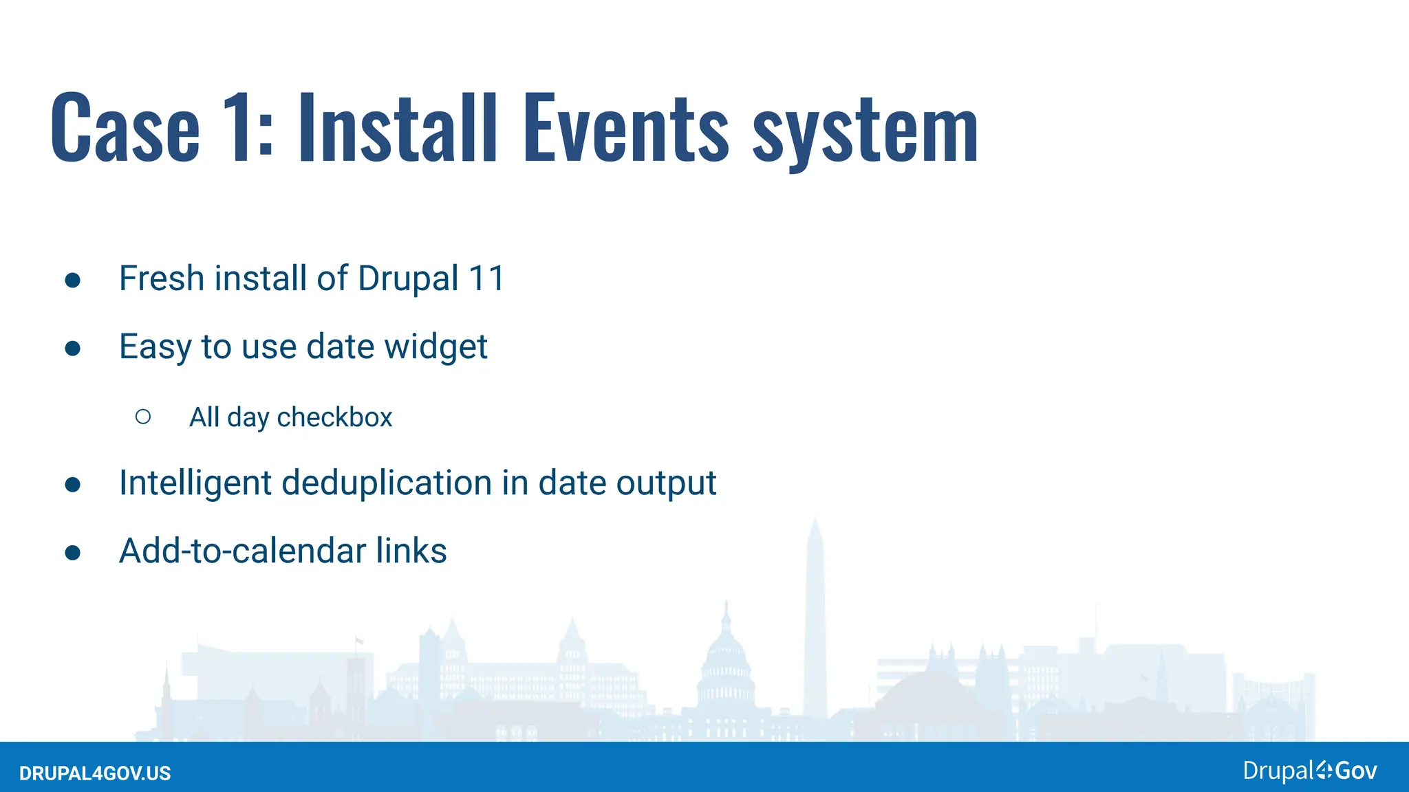 DRUPAL4GOV.US
Case 1: Install Events system
● Fresh install of Drupal 11
● Easy to use date widget
○ All day checkbox
● Intelligent deduplication in date output
● Add-to-calendar links
 