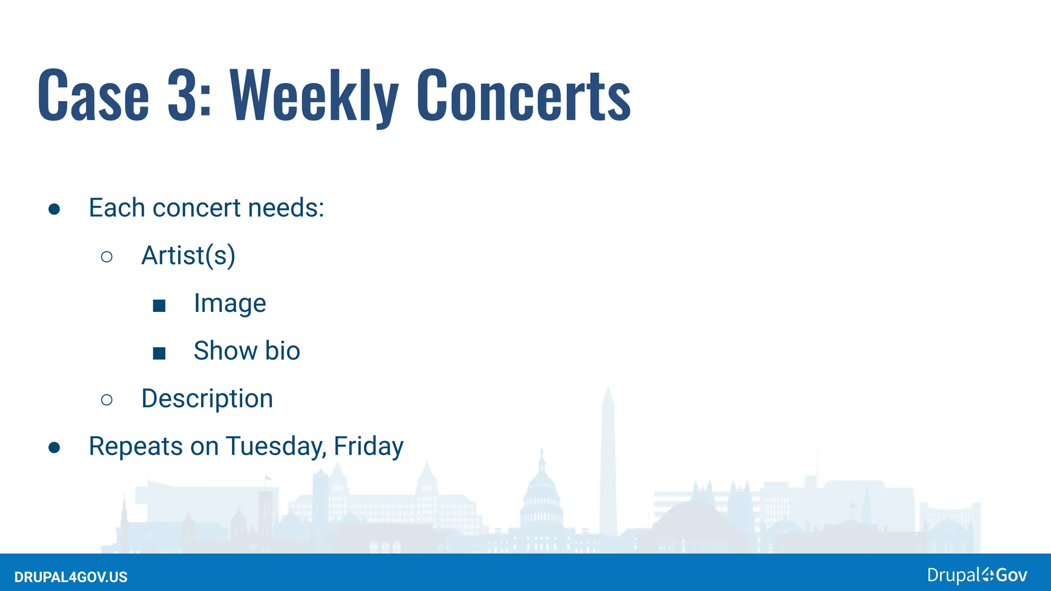 DRUPAL4GOV.US
Case 3: Weekly Concerts
● Each concert needs:
○ Artist(s)
■ Image
■ Show bio
○ Description
● Repeats on Tuesday, Friday
 