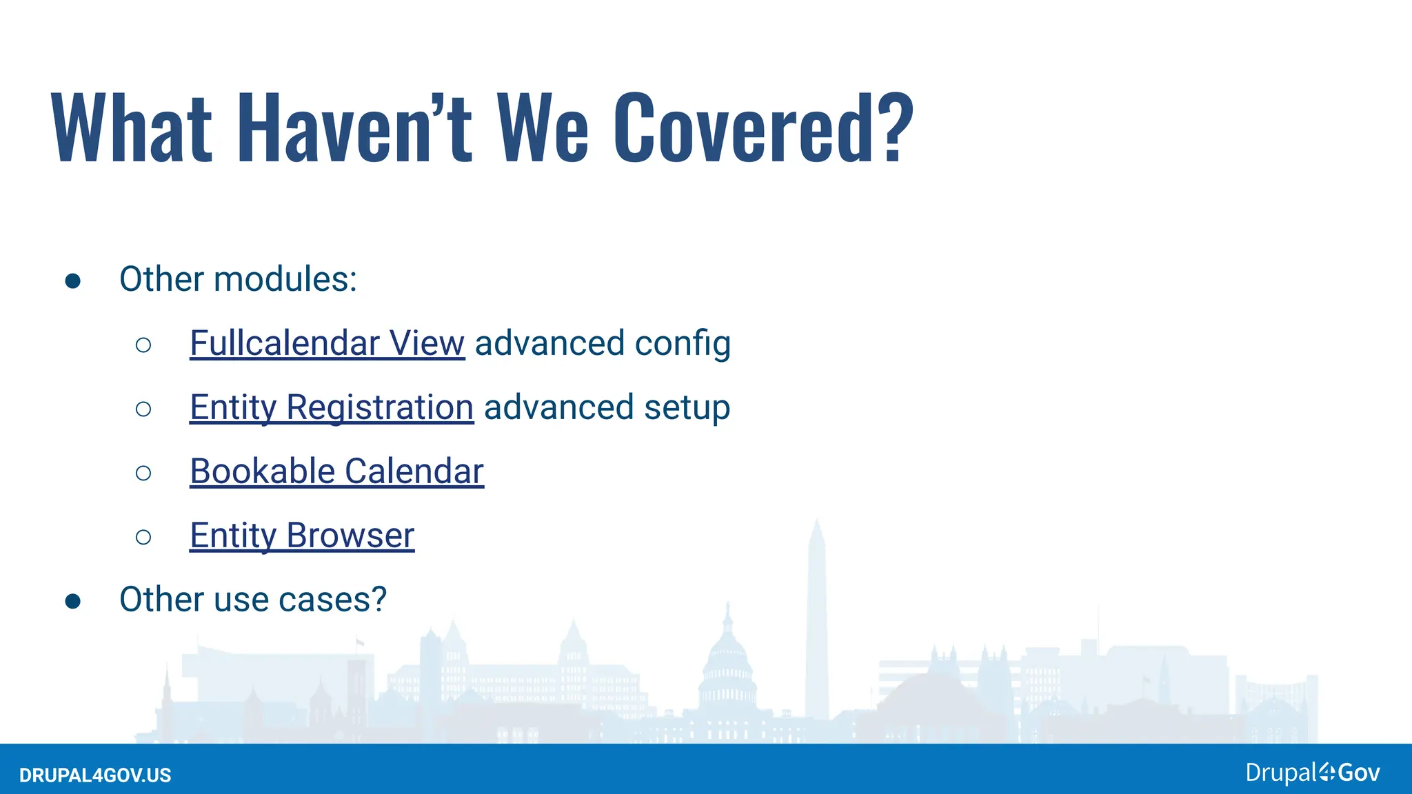 DRUPAL4GOV.US
What Haven’t We Covered?
● Other modules:
○ Fullcalendar View advanced conﬁg
○ Entity Registration advanced setup
○ Bookable Calendar
○ Entity Browser
● Other use cases?
 