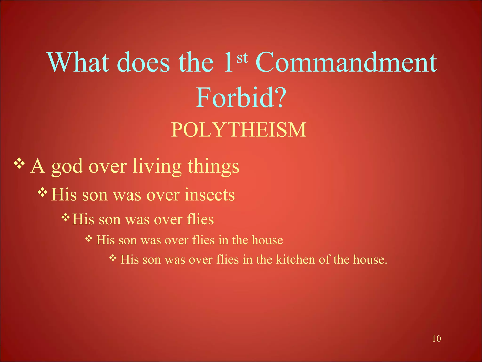 What does the 1st Commandment
              Forbid?
                          POLYTHEISM
A   god over living things
  His   son was over insects
       His   son was over flies
          His  son was over flies in the house
                His son was over flies in the kitchen of the house.




                                                                       10
 