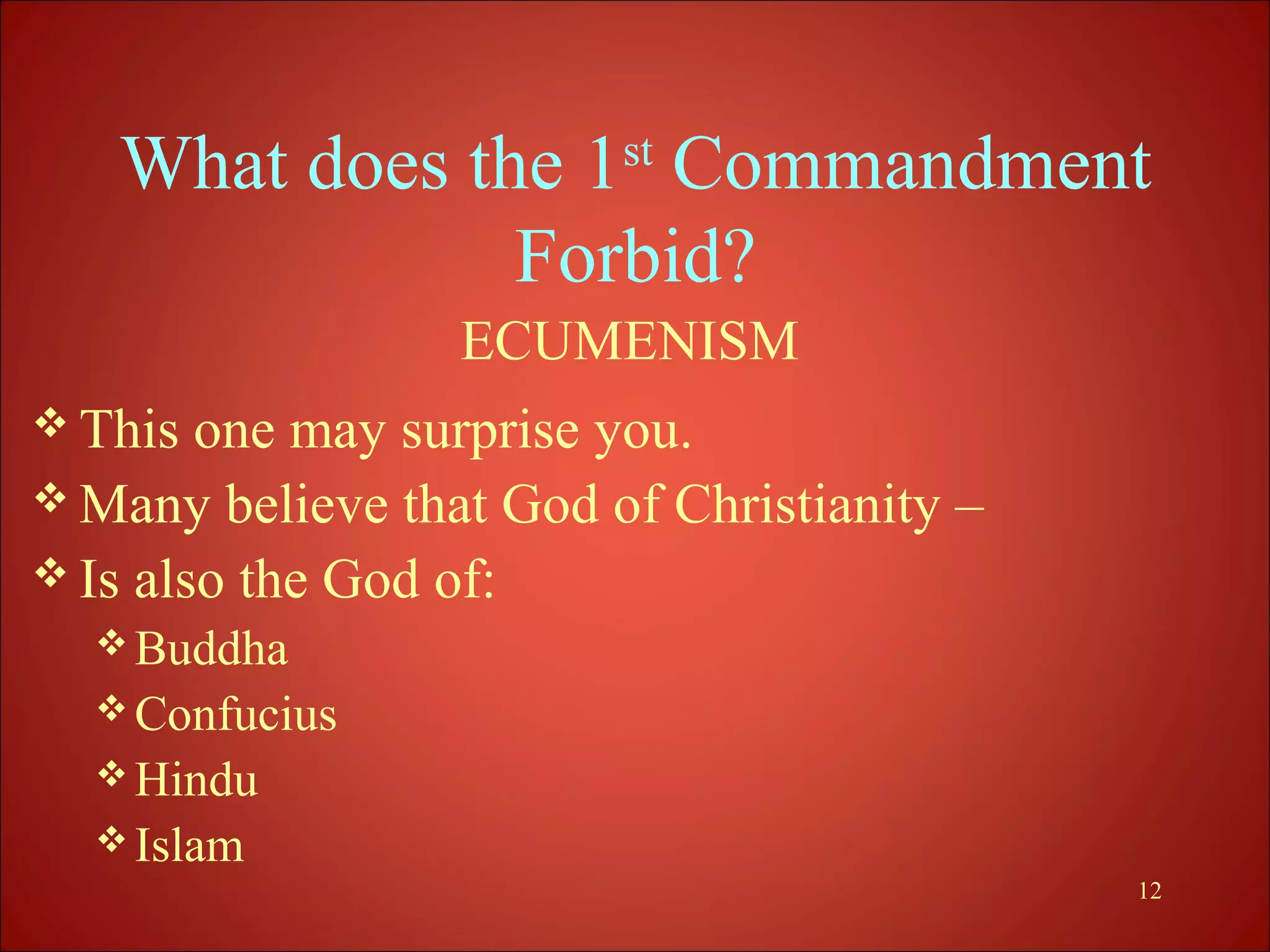 What does the 1st Commandment
               Forbid?
                  ECUMENISM
 This  one may surprise you.
 Many believe that God of Christianity –
 Is also the God of:
   Buddha
   Confucius
   Hindu
   Islam
                                            12
 
