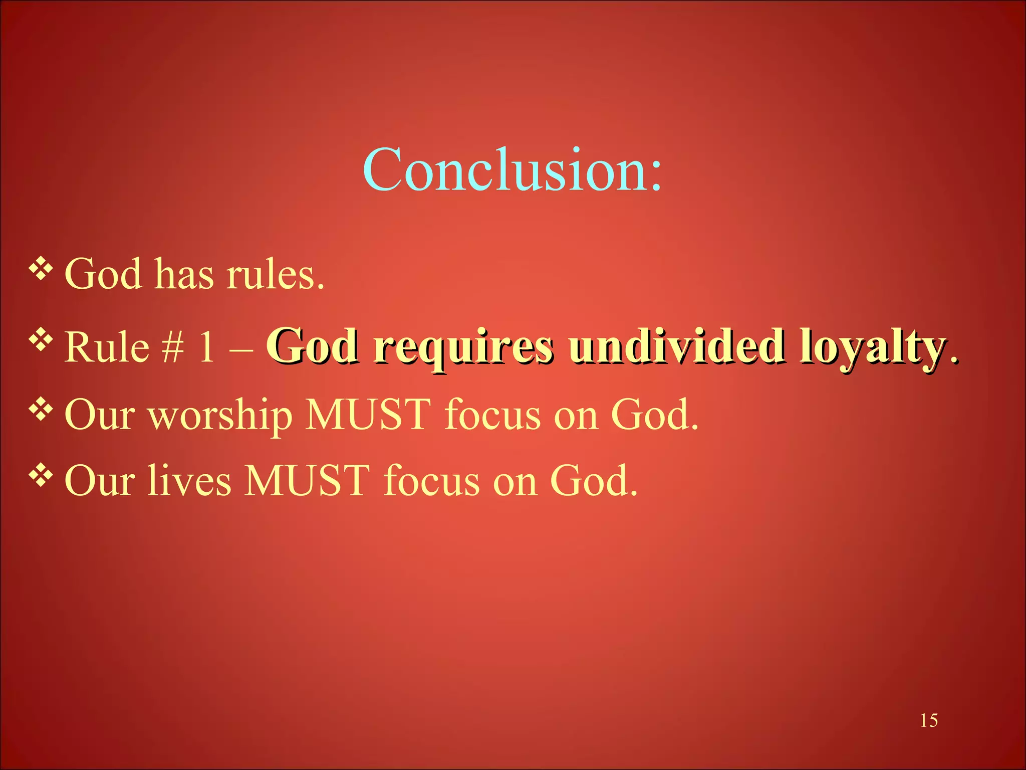 Conclusion:
 God    has rules.
 Rule # 1 – God requires undivided loyalty.
 Our worship MUST focus on God.
 Our lives MUST focus on God.




                                         15
 