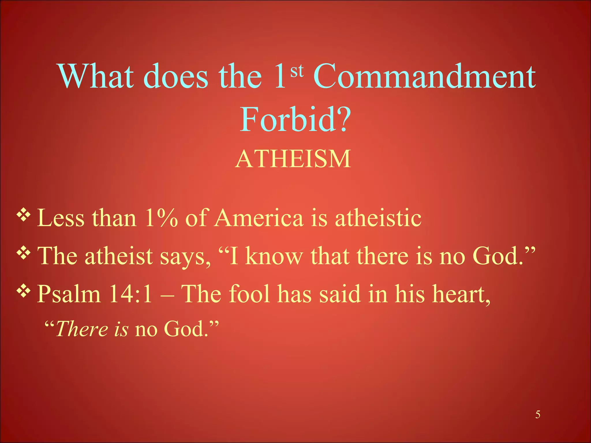 What does the 1st Commandment
               Forbid?
                       ATHEISM

 Less than 1% of America is atheistic
 The atheist says, “I know that there is no God.”
 Psalm 14:1 – The fool has said in his heart,
  “There is no God.”


                                                 5
 