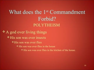 What does the 1st Commandment
              Forbid?
                          POLYTHEISM
A   god over living things
  His   son was over insects
       His   son was over flies
          His  son was over flies in the house
                His son was over flies in the kitchen of the house.




                                                                       10
 