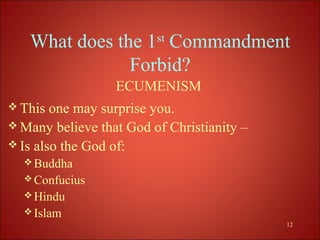 What does the 1st Commandment
               Forbid?
                  ECUMENISM
 This  one may surprise you.
 Many believe that God of Christianity –
 Is also the God of:
   Buddha
   Confucius
   Hindu
   Islam
                                            12
 