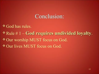 Conclusion:
 God    has rules.
 Rule # 1 – God requires undivided loyalty.
 Our worship MUST focus on God.
 Our lives MUST focus on God.




                                         15
 